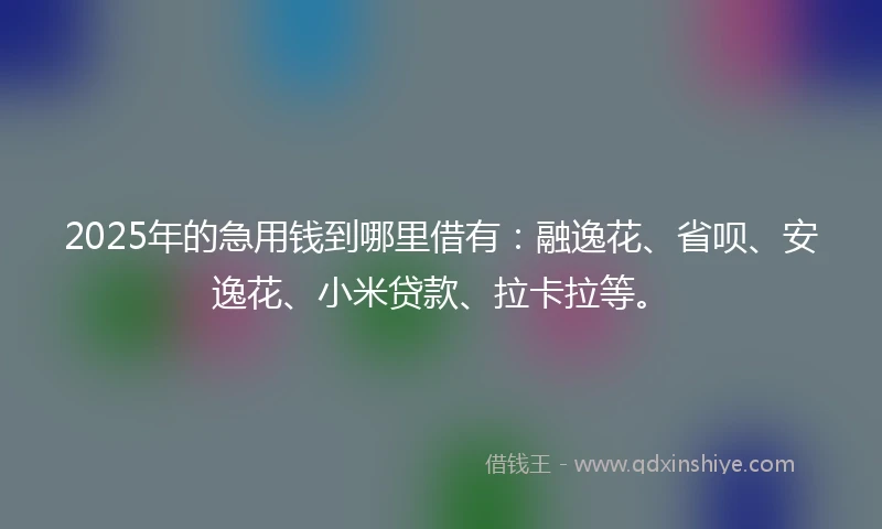 2025年的急用钱到哪里借有：融逸花、省呗、安逸花、小米贷款、拉卡拉等。