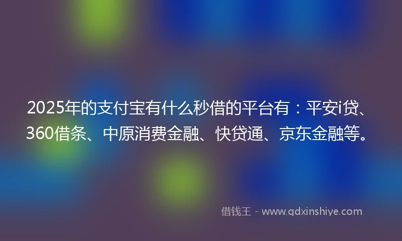 2025年的支付宝有什么秒借的平台有：平安i贷、360借条、中原消费金融、快贷通、京东金融等。
