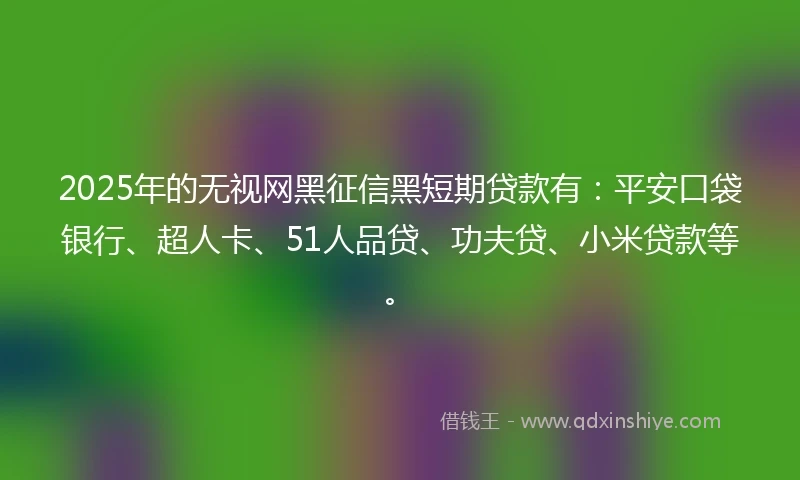 2025年的无视网黑征信黑短期贷款有：平安口袋银行、超人卡、51人品贷、功夫贷、小米贷款等。