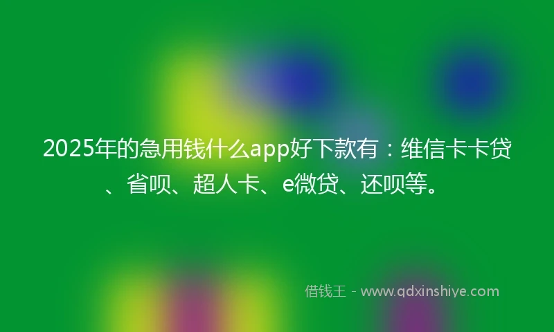 2025年的急用钱什么app好下款有：维信卡卡贷、省呗、超人卡、e微贷、还呗等。
