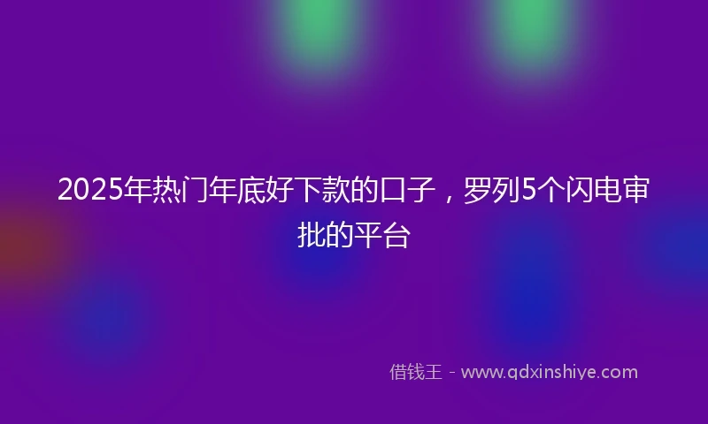 2025年热门年底好下款的口子，罗列5个闪电审批的平台