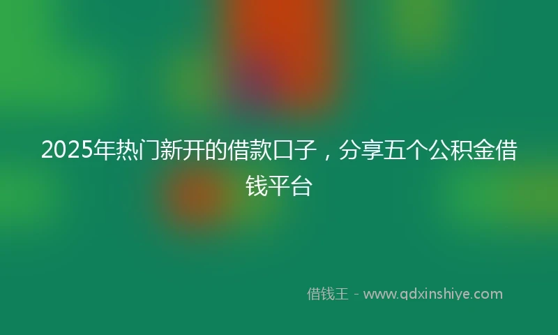 2025年热门新开的借款口子，分享五个公积金借钱平台