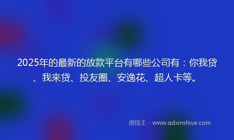 2025年的最新的放款平台有哪些公司有：你我贷、我来贷、投友圈、安逸花、超人卡等。