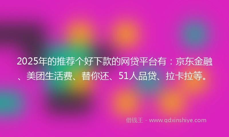 2025年的推荐个好下款的网贷平台有：京东金融、美团生活费、替你还、51人品贷、拉卡拉等。