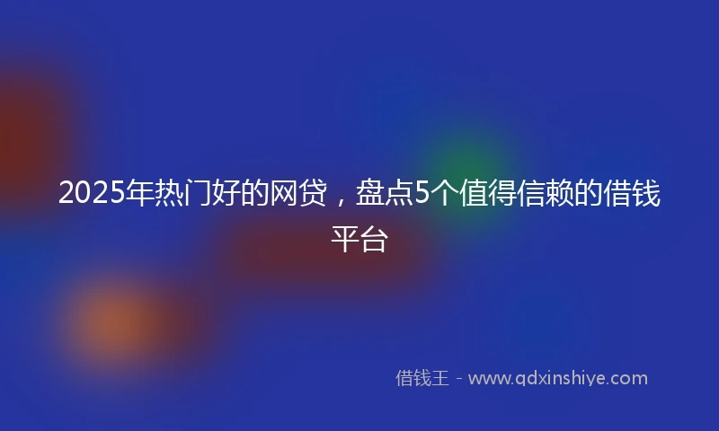 2025年热门好的网贷，盘点5个值得信赖的借钱平台
