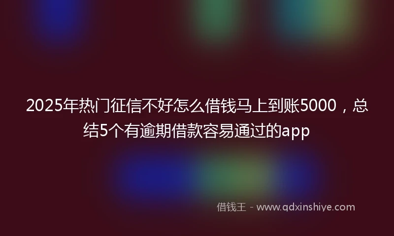 2025年热门征信不好怎么借钱马上到账5000，总结5个有逾期借款容易通过的app