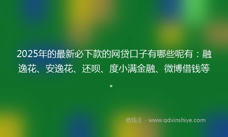 2025年的最新必下款的网贷口子有哪些呢有：融逸花、安逸花、还呗、度小满金融、微博借钱等。