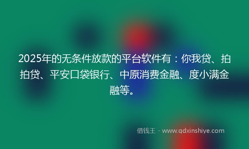 2025年的无条件放款的平台软件有：你我贷、拍拍贷、平安口袋银行、中原消费金融、度小满金融等。
