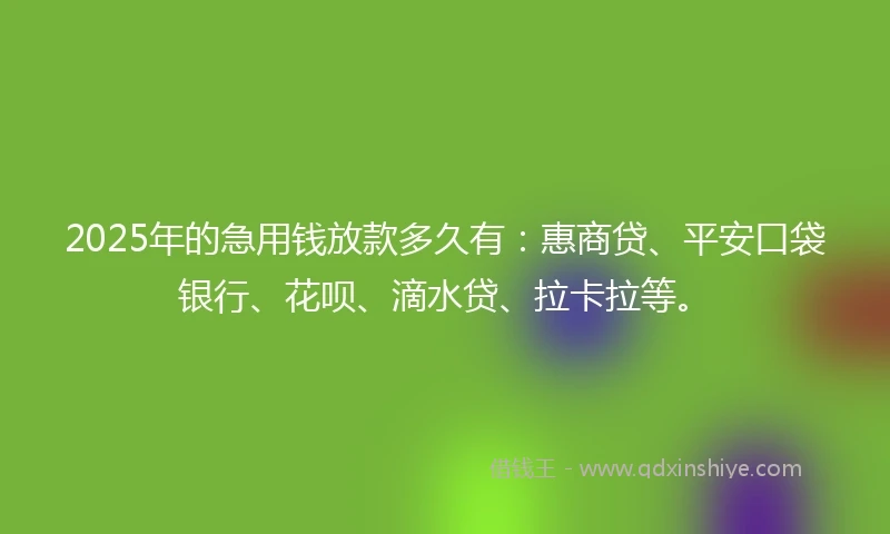 2025年的急用钱放款多久有：惠商贷、平安口袋银行、花呗、滴水贷、拉卡拉等。