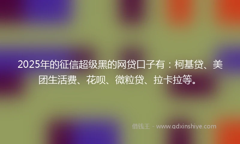 2025年的征信超级黑的网贷口子有：柯基贷、美团生活费、花呗、微粒贷、拉卡拉等。
