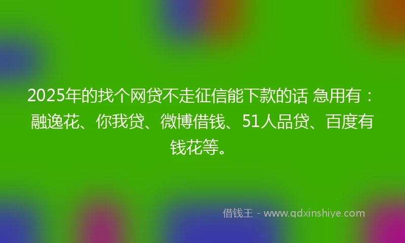 2025年的找个网贷不走征信能下款的话 急用有：融逸花、你我贷、微博借钱、51人品贷、百度有钱花等。
