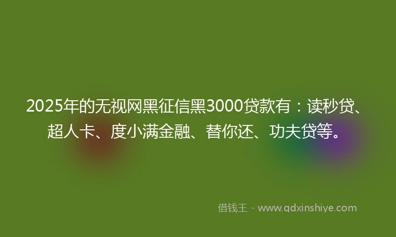 2025年的无视网黑征信黑3000贷款有：读秒贷、超人卡、度小满金融、替你还、功夫贷等。