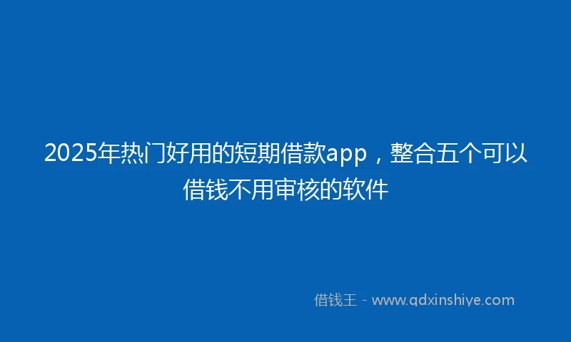 2025年热门好用的短期借款app，整合五个可以借钱不用审核的软件