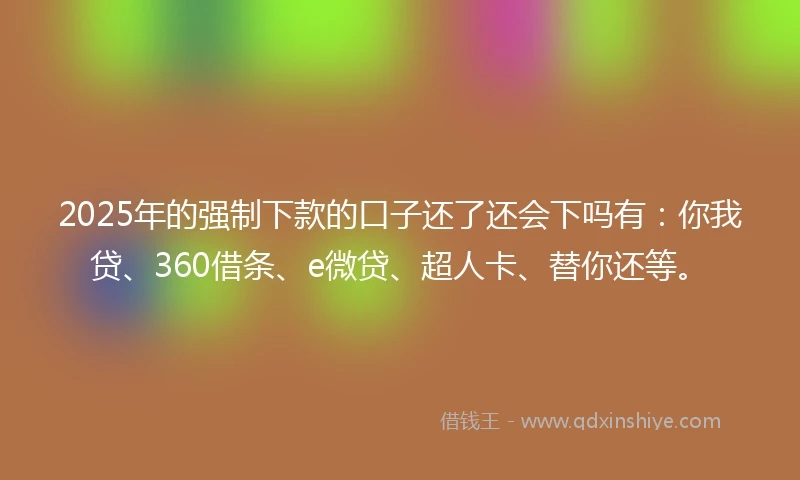2025年的强制下款的口子还了还会下吗有：你我贷、360借条、e微贷、超人卡、替你还等。