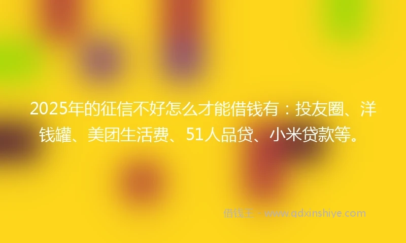 2025年的征信不好怎么才能借钱有：投友圈、洋钱罐、美团生活费、51人品贷、小米贷款等。