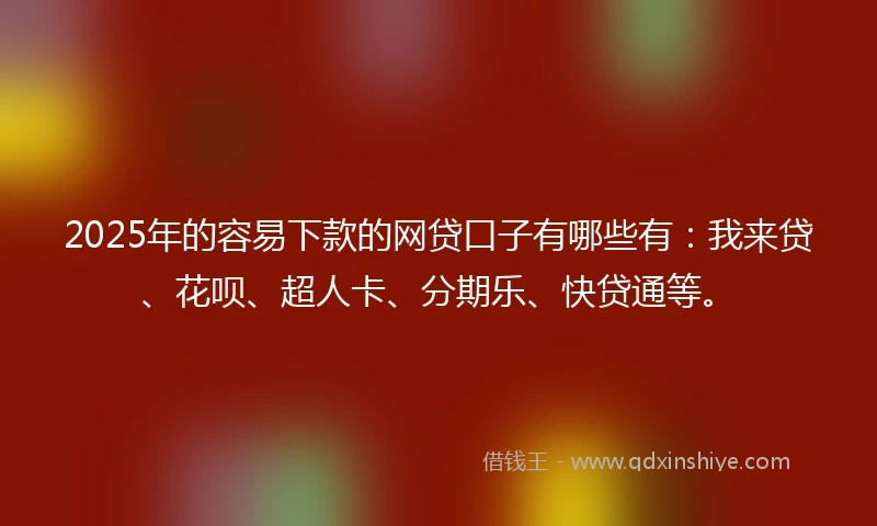 2025年的容易下款的网贷口子有哪些有：我来贷、花呗、超人卡、分期乐、快贷通等。