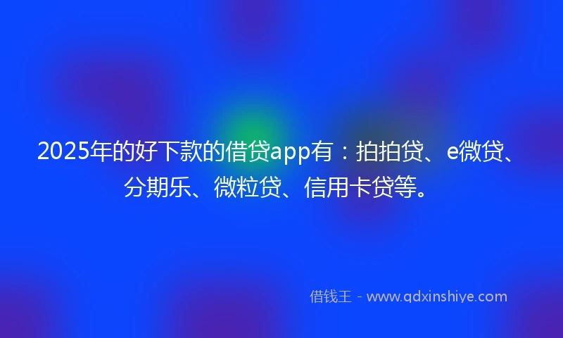 2025年的好下款的借贷app有：拍拍贷、e微贷、分期乐、微粒贷、信用卡贷等。