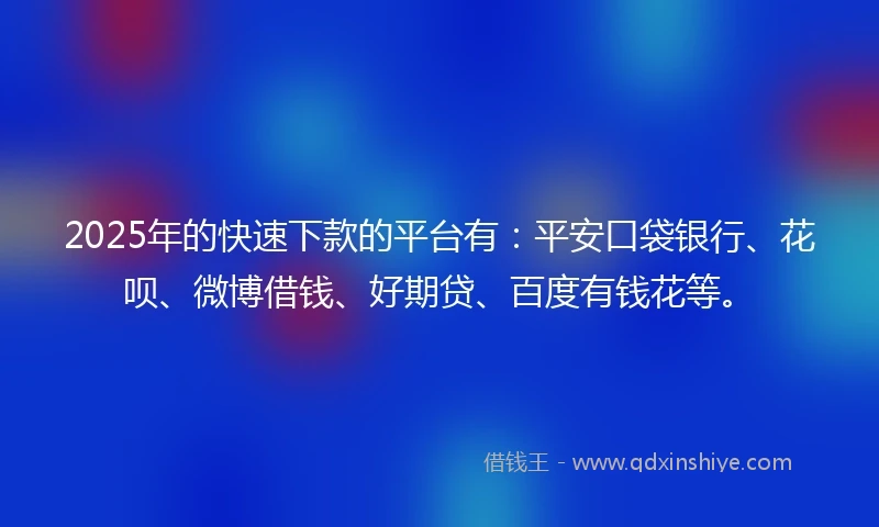 2025年的快速下款的平台有：平安口袋银行、花呗、微博借钱、好期贷、百度有钱花等。