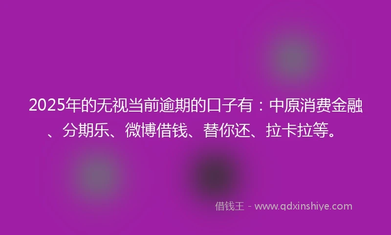 2025年的无视当前逾期的口子有：中原消费金融、分期乐、微博借钱、替你还、拉卡拉等。