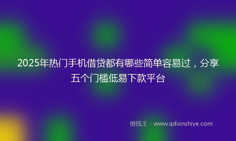 2025年热门手机借贷都有哪些简单容易过，分享五个门槛低易下款平台
