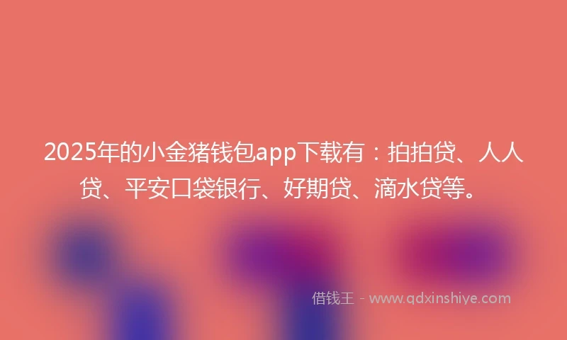 2025年的小金猪钱包app下载有：拍拍贷、人人贷、平安口袋银行、好期贷、滴水贷等。