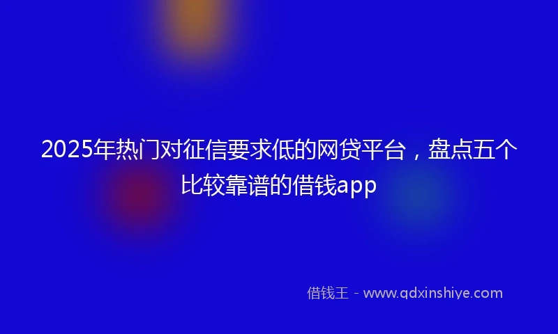 2025年热门对征信要求低的网贷平台，盘点五个比较靠谱的借钱app