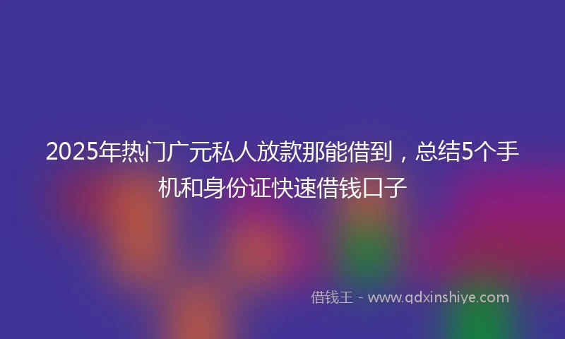 2025年热门广元私人放款那能借到，总结5个手机和身份证快速借钱口子