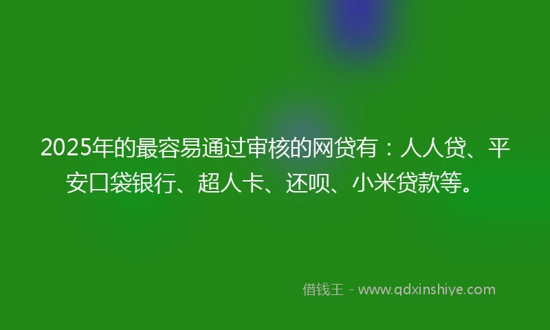 2025年的最容易通过审核的网贷有：人人贷、平安口袋银行、超人卡、还呗、小米贷款等。