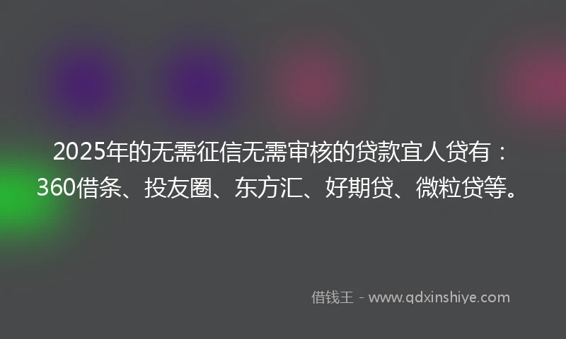 2025年的无需征信无需审核的贷款宜人贷有：360借条、投友圈、东方汇、好期贷、微粒贷等。