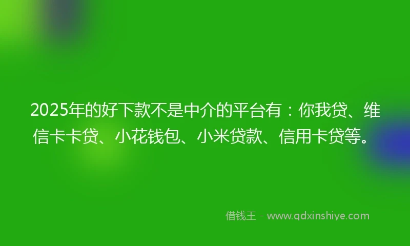 2025年的好下款不是中介的平台有：你我贷、维信卡卡贷、小花钱包、小米贷款、信用卡贷等。