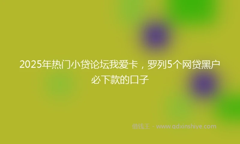 2025年热门小贷论坛我爱卡，罗列5个网贷黑户必下款的口子