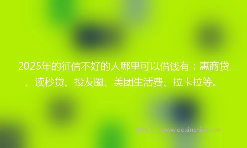 2025年的征信不好的人哪里可以借钱有：惠商贷、读秒贷、投友圈、美团生活费、拉卡拉等。