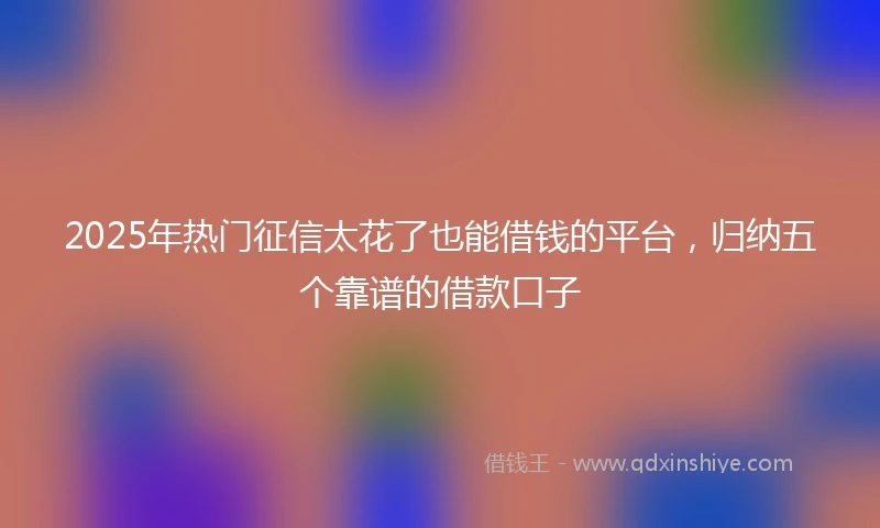 2025年热门征信太花了也能借钱的平台，归纳五个靠谱的借款口子