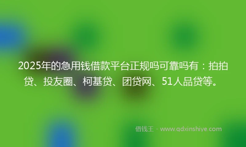 2025年的急用钱借款平台正规吗可靠吗有：拍拍贷、投友圈、柯基贷、团贷网、51人品贷等。