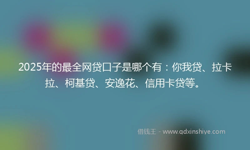 2025年的最全网贷口子是哪个有：你我贷、拉卡拉、柯基贷、安逸花、信用卡贷等。