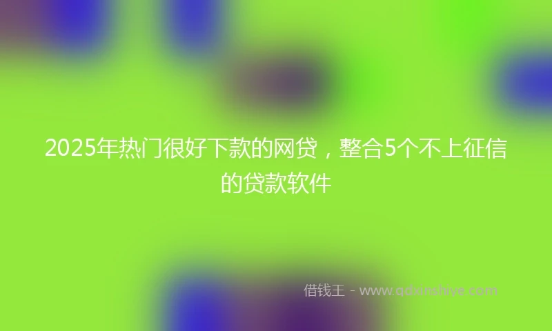2025年热门很好下款的网贷，整合5个不上征信的贷款软件