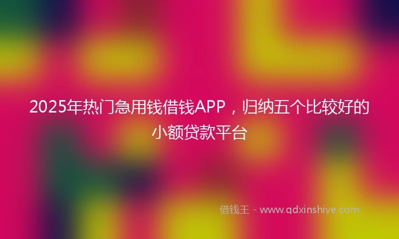 2025年热门急用钱借钱APP,归纳五个比较好的小额贷款平台