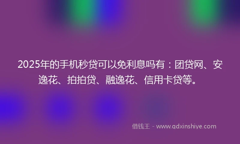 2025年的手机秒贷可以免利息吗有：团贷网、安逸花、拍拍贷、融逸花、信用卡贷等。