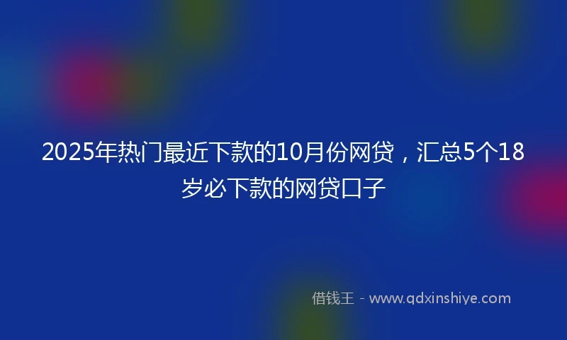 2025年热门最近下款的10月份网贷，汇总5个18岁必下款的网贷口子
