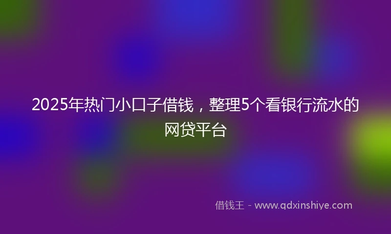 2025年热门小口子借钱，整理5个看银行流水的网贷平台