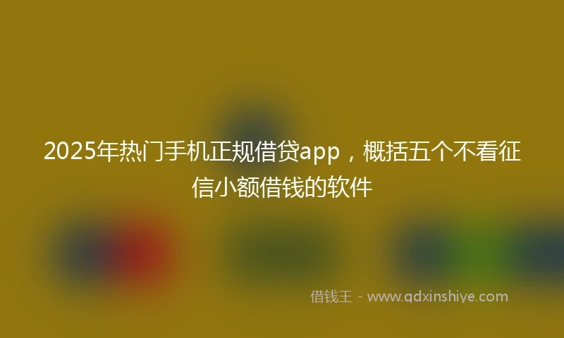 2025年热门手机正规借贷app，概括五个不看征信小额借钱的软件