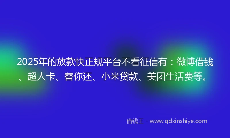 2025年的放款快正规平台不看征信有：微博借钱、超人卡、替你还、小米贷款、美团生活费等。