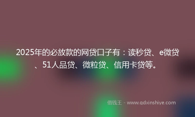 2025年的必放款的网贷口子有：读秒贷、e微贷、51人品贷、微粒贷、信用卡贷等。