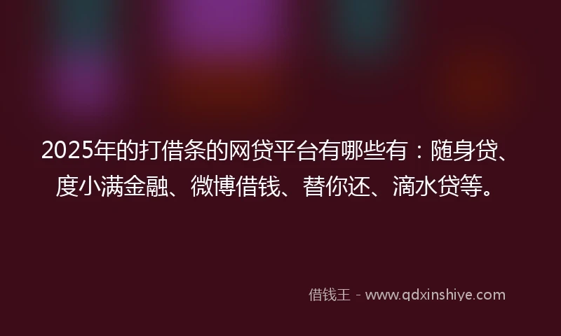 2025年的打借条的网贷平台有哪些有：随身贷、度小满金融、微博借钱、替你还、滴水贷等。