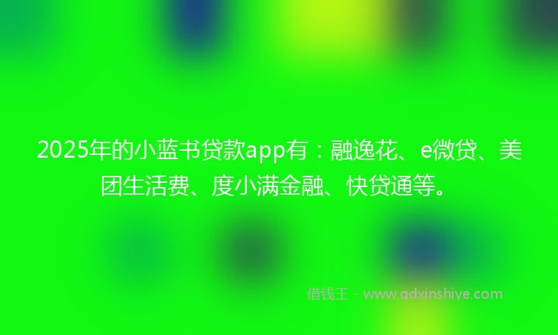 2025年的小蓝书贷款app有：融逸花、e微贷、美团生活费、度小满金融、快贷通等。