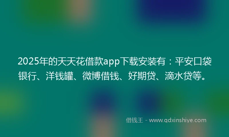 2025年的天天花借款app下载安装有：平安口袋银行、洋钱罐、微博借钱、好期贷、滴水贷等。