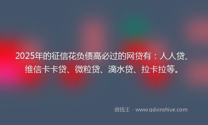 2025年的征信花负债高必过的网贷有：人人贷、维信卡卡贷、微粒贷、滴水贷、拉卡拉等。