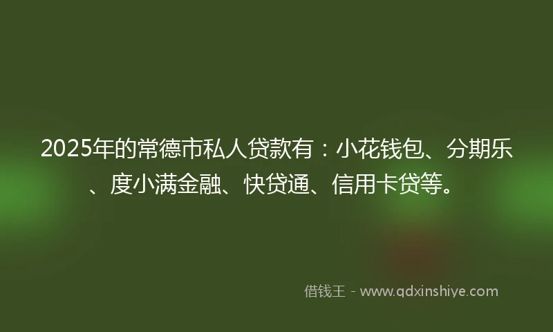 2025年的常德市私人贷款有：小花钱包、分期乐、度小满金融、快贷通、信用卡贷等。