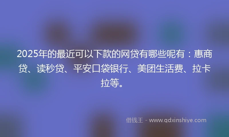 2025年的最近可以下款的网贷有哪些呢有：惠商贷、读秒贷、平安口袋银行、美团生活费、拉卡拉等。