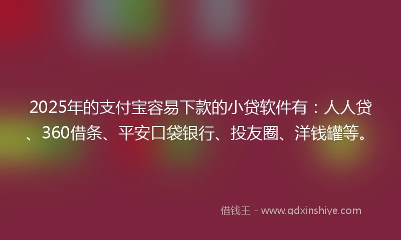 2025年的支付宝容易下款的小贷软件有：人人贷、360借条、平安口袋银行、投友圈、洋钱罐等。